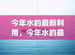 探索高效可持续水资源管理技术的最新应用与发展趋势,今年水的最新利用研究