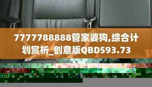 7777788888管家婆狗,综合计划赏析_创意版QBD593.73