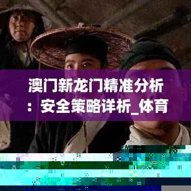 澳门新龙门精准分析:安全策略详析_体育版