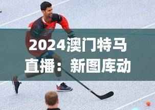2024澳门特马直播:新图库动态解析_升级版QPV782.83
