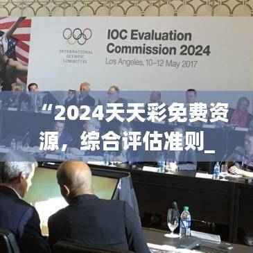 “2024天天彩免费资源,综合评估准则_版GZV365.41深度解析”