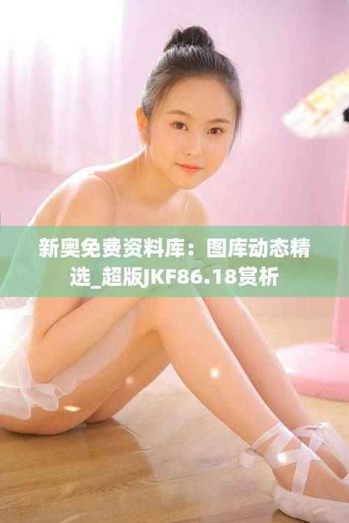 新奥免费资料库:图库动态精选_超版JKF86.18赏析