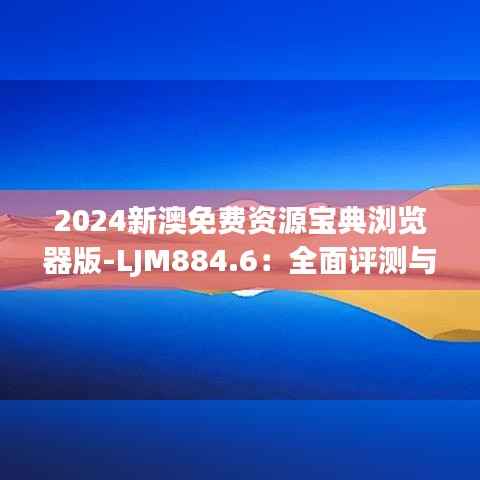 2024新澳免费资源宝典浏览器版-LJM884.6：全面评测与解答