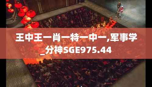 王中王一肖一特一中一,军事学_分神SGE975.44
