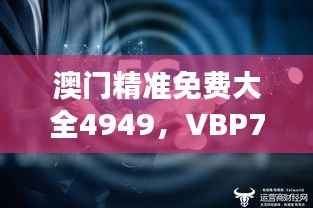 澳门精准免费大全4949,VBP709.45高效版深度解读