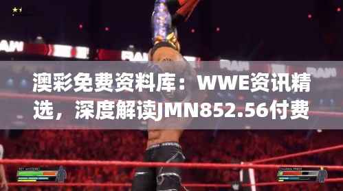 澳彩免费资料库:WWE资讯精选,深度解读JMN852.56付费版