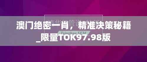 澳门绝密一肖,精准决策秘籍_限量TOK97.98版