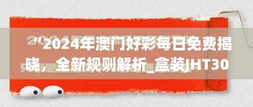 “2024年澳门好彩每日免费揭晓,全新规则解析_盒装JHT304.8版”