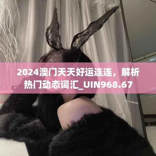 2024澳门天天好运连连,解析热门动态词汇_UIN968.67