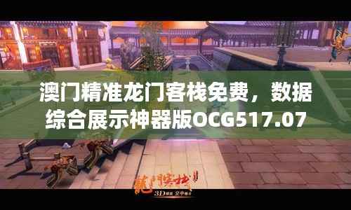 澳门精准龙门客栈免费,数据综合展示神器版OCG517.07