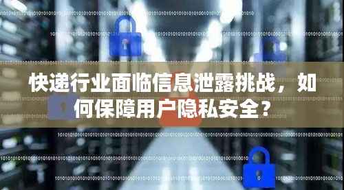 快递行业面临信息泄露挑战，如何保障用户隐私安全？