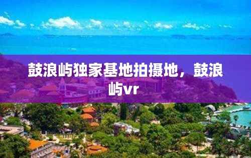 鼓浪屿独家基地拍摄地,鼓浪屿vr