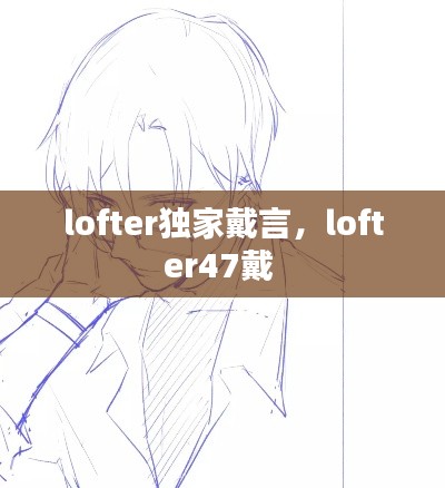 lofter独家戴言，lofter47戴 