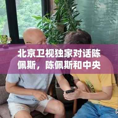 北京卫视独家对话陈佩斯,陈佩斯和中央电视台