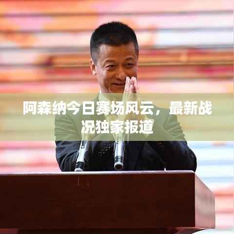 阿森纳今日赛场风云,最新战况独家报道