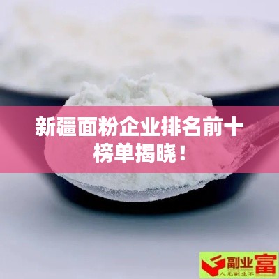 新疆面粉企业排名前十榜单揭晓！