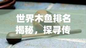 世界木鱼排名揭秘，探寻传统乐器的独特魅力与韵味