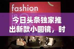 今日头条独家推出新款小圆镜，时尚功能与实用性的完美融合