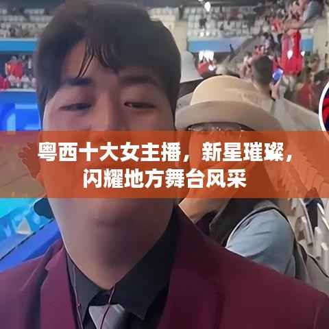 粤西十大女主播,新星璀璨,闪耀地方舞台风采