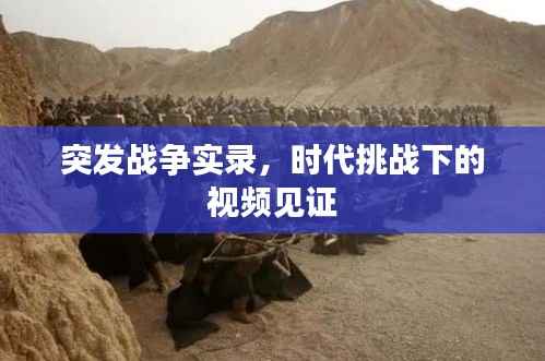 突发战争实录,时代挑战下的视频见证