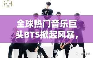 全球热门音乐巨头BTS掀起风暴，引领音乐潮流新篇章