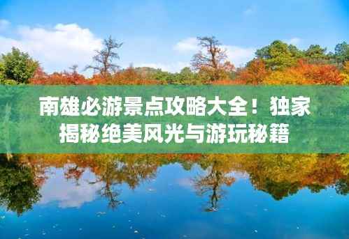 南雄必游景点攻略大全！独家揭秘绝美风光与游玩秘籍