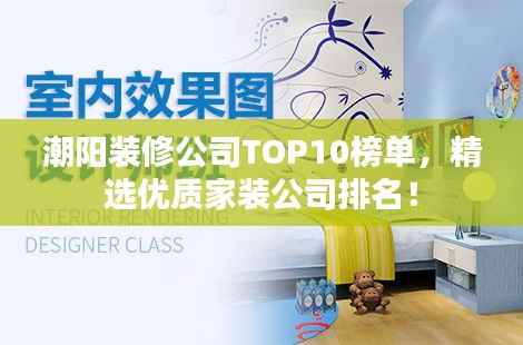 潮阳装修公司TOP10榜单,精选优质家装公司排名!