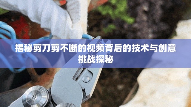揭秘剪刀剪不断的视频背后的技术与创意挑战探秘