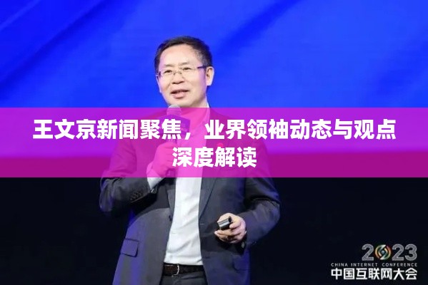 王文京新闻聚焦,业界领袖动态与观点深度解读