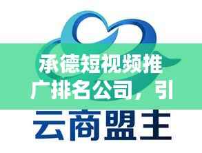 承德短视频推广排名公司，引领营销新时代潮流