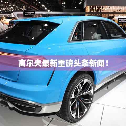 高尔夫最新重磅头条新闻!