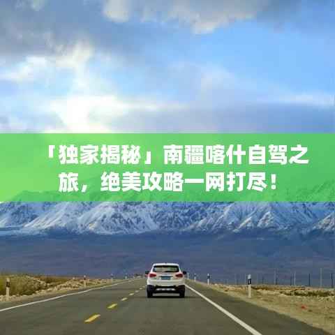 「独家揭秘」南疆喀什自驾之旅，绝美攻略一网打尽！