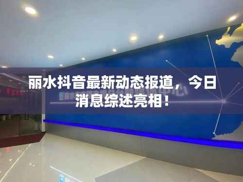丽水抖音最新动态报道，今日消息综述亮相！