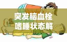 突发脑血栓嗜睡状态解析，症状、原因及应对之策