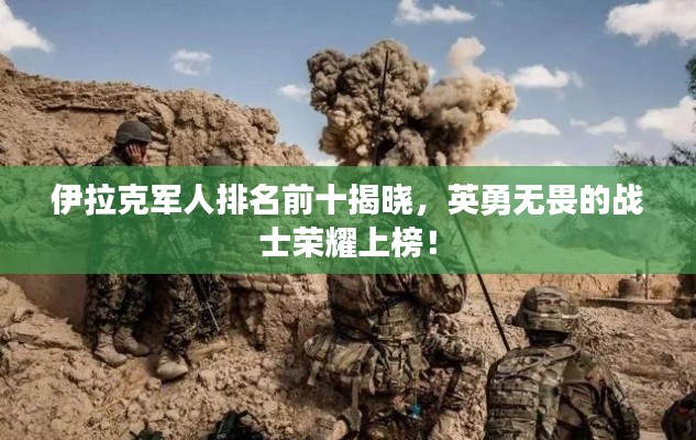 伊拉克军人排名前十揭晓，英勇无畏的战士荣耀上榜！