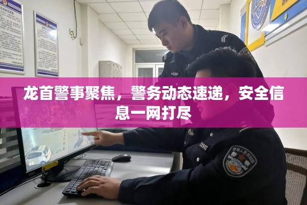龙首警事聚焦,警务动态速递,安全信息一网打尽