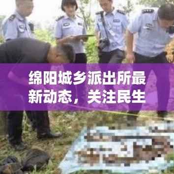 绵阳城乡派出所最新动态，关注民生安全，打造平安社区